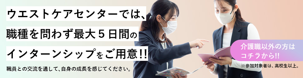 ウエストケアセンターでは、職種を問わず最大５日間のインターンシップをご用意！！